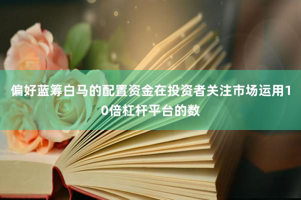 偏好蓝筹白马的配置资金在投资者关注市场运用10倍杠杆平台的数