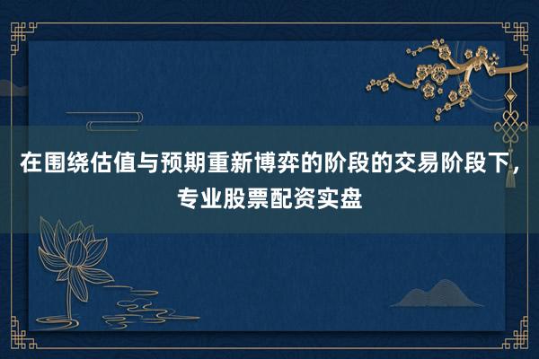 在围绕估值与预期重新博弈的阶段的交易阶段下，专业股票配资实盘