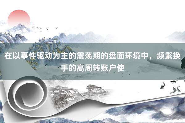 在以事件驱动为主的震荡期的盘面环境中，频繁换手的高周转账户使
