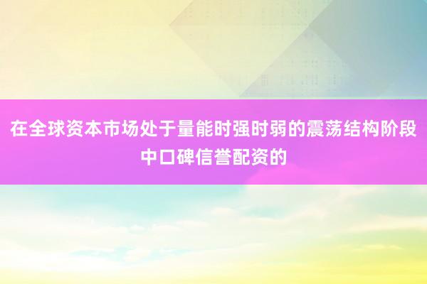 在全球资本市场处于量能时强时弱的震荡结构阶段中口碑信誉配资的