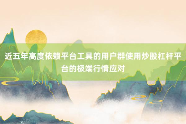 近五年高度依赖平台工具的用户群使用炒股杠杆平台的极端行情应对