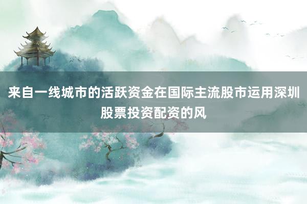 来自一线城市的活跃资金在国际主流股市运用深圳股票投资配资的风