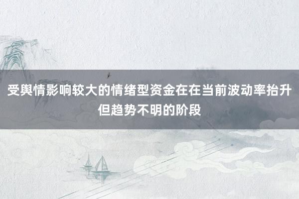 受舆情影响较大的情绪型资金在在当前波动率抬升但趋势不明的阶段