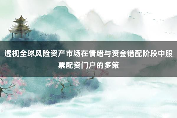 透视全球风险资产市场在情绪与资金错配阶段中股票配资门户的多策
