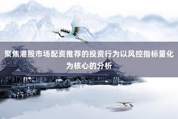 聚焦港股市场配资推荐的投资行为以风控指标量化为核心的分析