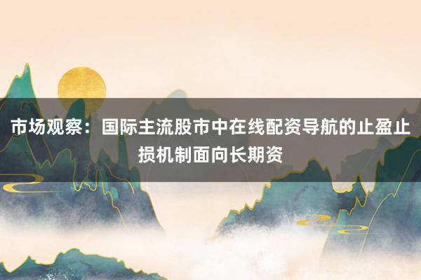 市场观察：国际主流股市中在线配资导航的止盈止损机制面向长期资