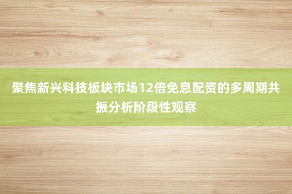 聚焦新兴科技板块市场12倍免息配资的多周期共振分析阶段性观察