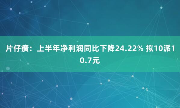 片仔癀：上半年净利润同比下降24.22% 拟10派10.7元