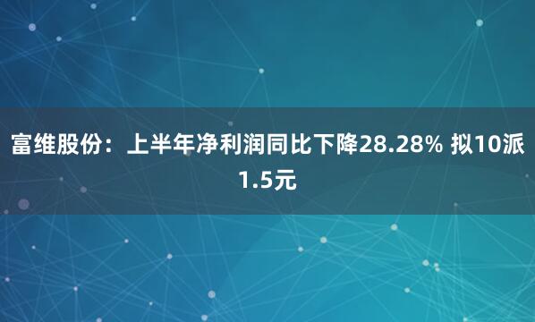 富维股份：上半年净利润同比下降28.28% 拟10派1.5元