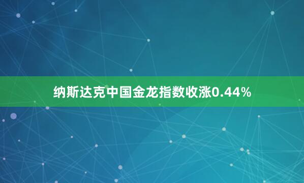 纳斯达克中国金龙指数收涨0.44%