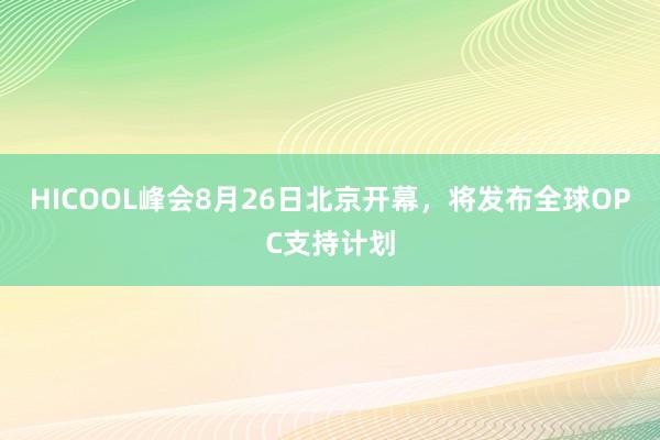 HICOOL峰会8月26日北京开幕，将发布全球OPC支持计划