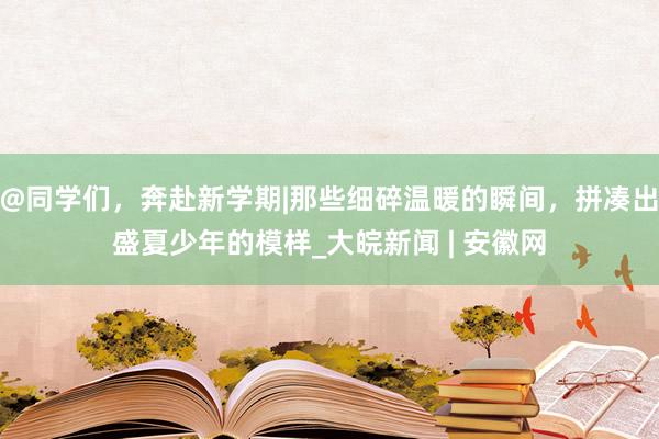 @同学们，奔赴新学期|那些细碎温暖的瞬间，拼凑出盛夏少年的模样_大皖新闻 | 安徽网