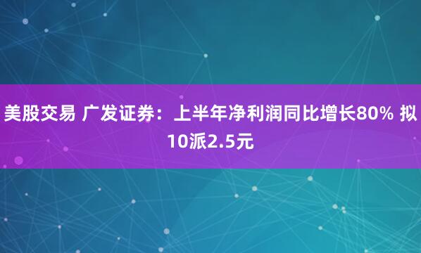 美股交易 广发证券：上半年净利润同比增长80% 拟10派2.5元