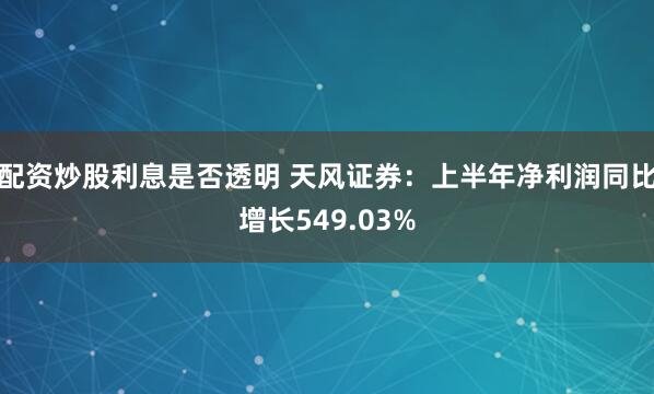 配资炒股利息是否透明 天风证券：上半年净利润同比增长549.03%