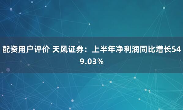 配资用户评价 天风证券：上半年净利润同比增长549.03%