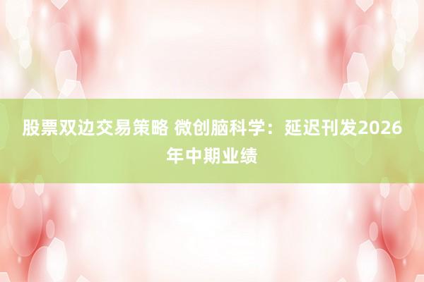 股票双边交易策略 微创脑科学：延迟刊发2026年中期业绩
