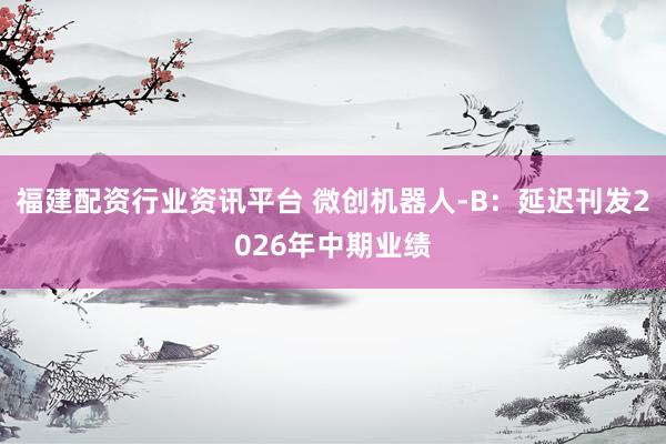 福建配资行业资讯平台 微创机器人-B：延迟刊发2026年中期业绩