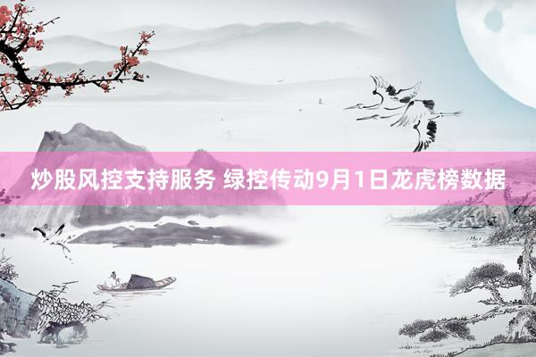 炒股风控支持服务 绿控传动9月1日龙虎榜数据