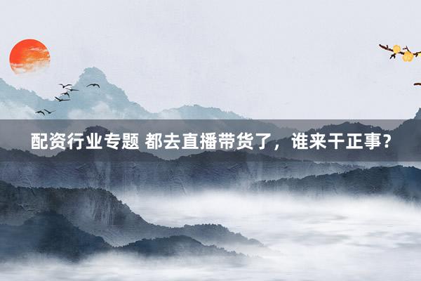 配资行业专题 都去直播带货了，谁来干正事？