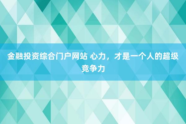 金融投资综合门户网站 心力，才是一个人的超级竞争力