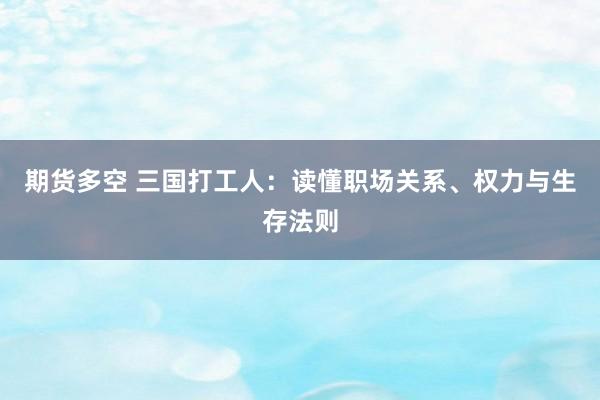 期货多空 三国打工人：读懂职场关系、权力与生存法则