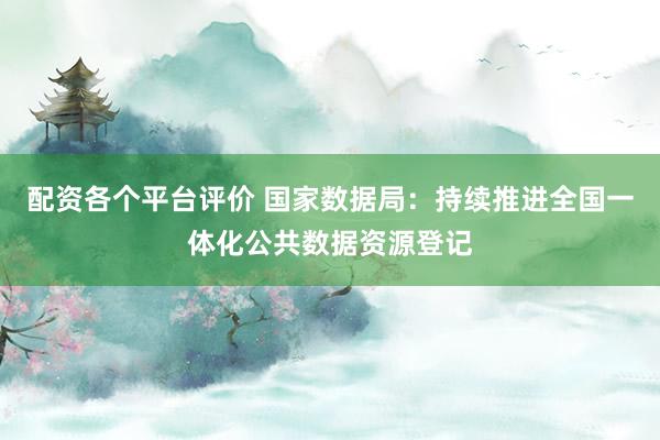 配资各个平台评价 国家数据局：持续推进全国一体化公共数据资源登记