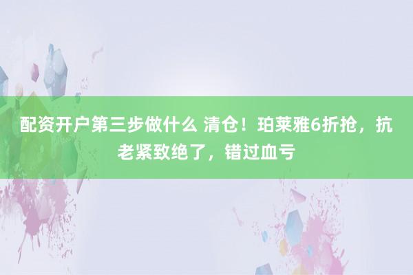 配资开户第三步做什么 清仓！珀莱雅6折抢，抗老紧致绝了，错过血亏