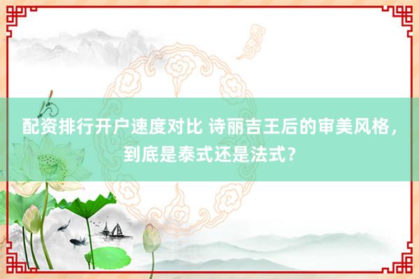 配资排行开户速度对比 诗丽吉王后的审美风格，到底是泰式还是法式？