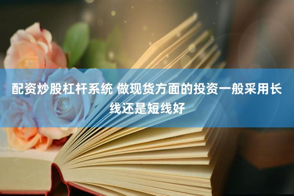 配资炒股杠杆系统 做现货方面的投资一般采用长线还是短线好