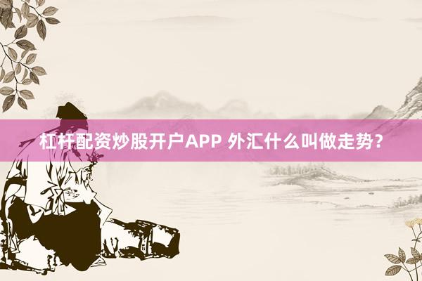 杠杆配资炒股开户APP 外汇什么叫做走势？