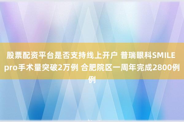 股票配资平台是否支持线上开户 普瑞眼科SMILE pro手术量突破2万例 合肥院区一周年完成2800例
