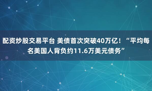 配资炒股交易平台 美债首次突破40万亿！“平均每名美国人背负约11.6万美元债务”