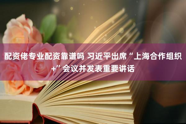 配资佬专业配资靠谱吗 习近平出席“上海合作组织+”会议并发表重要讲话