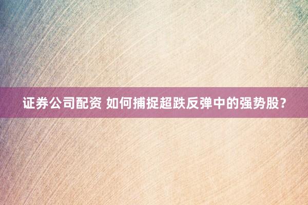 证券公司配资 如何捕捉超跌反弹中的强势股？