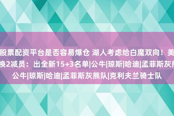 股票配资平台是否容易爆仓 湖人考虑给白魔双向！美媒还建议三方交易3换2减员：出全新15+3名单|公牛|琼斯|哈迪|孟菲斯灰熊队|克利夫兰骑士队