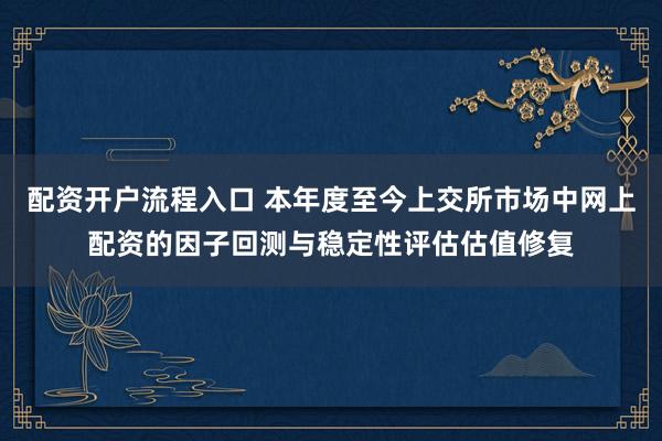 配资开户流程入口 本年度至今上交所市场中网上配资的因子回测与稳定性评估估值修复