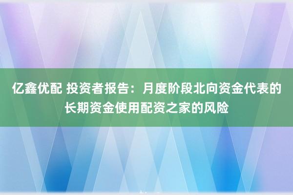 亿鑫优配 投资者报告：月度阶段北向资金代表的长期资金使用配资之家的风险