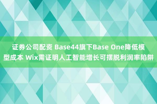 证券公司配资 Base44旗下Base One降低模型成本 Wix需证明人工智能增长可摆脱利润率陷阱
