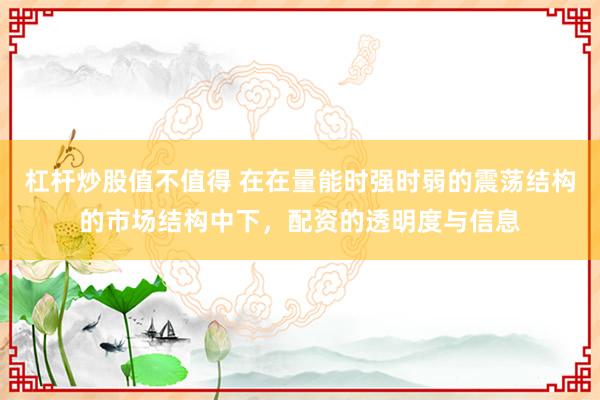 杠杆炒股值不值得 在在量能时强时弱的震荡结构的市场结构中下，配资的透明度与信息
