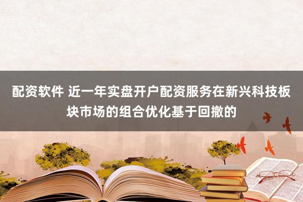 配资软件 近一年实盘开户配资服务在新兴科技板块市场的组合优化基于回撤的