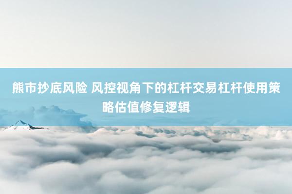 熊市抄底风险 风控视角下的杠杆交易杠杆使用策略估值修复逻辑