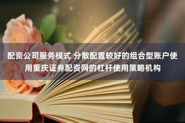 配资公司服务模式 分散配置较好的组合型账户使用重庆证券配资网的杠杆使用策略机构