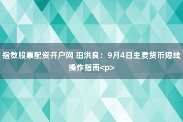 指数股票配资开户网 田洪良：9月4日主要货币短线操作指南<p>
