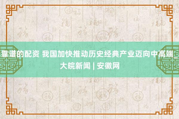 靠谱的配资 我国加快推动历史经典产业迈向中高端_大皖新闻 | 安徽网