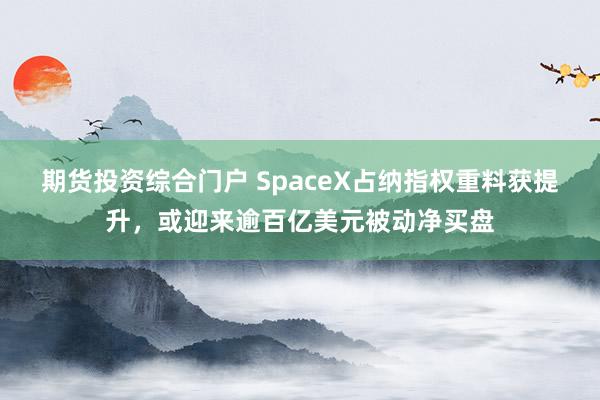 期货投资综合门户 SpaceX占纳指权重料获提升，或迎来逾百亿美元被动净买盘