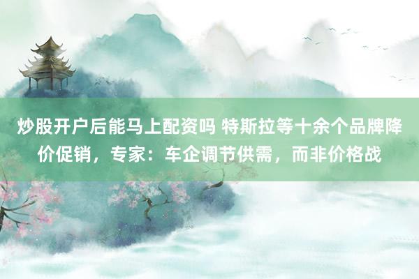 炒股开户后能马上配资吗 特斯拉等十余个品牌降价促销，专家：车企调节供需，而非价格战