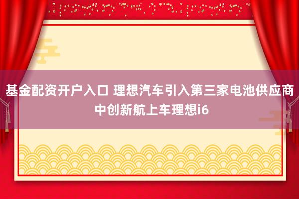 基金配资开户入口 理想汽车引入第三家电池供应商 中创新航上车理想i6