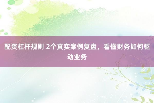配资杠杆规则 2个真实案例复盘，看懂财务如何驱动业务