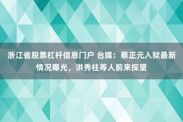 浙江省股票杠杆信息门户 台媒：蔡正元入狱最新情况曝光，洪秀柱等人前来探望