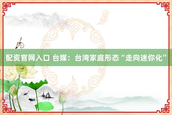 配资官网入口 台媒：台湾家庭形态“走向迷你化”